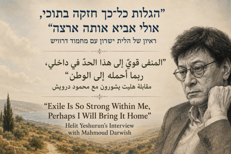 “Exile Is So Strong Within Me, Perhaps I Will Bring It Home”: Helit Yeshurun’s Interview with Mahmoud Darwish | المنفى قويّ إلى هذا الحدّ في داخلي، ربما أحمله إلى الوطن”: مقابلة هليت يشورون مع محمود درويش” | “הגלות כל־כך חזקה בתוכי, אולי אביא אותה ארצה”: ראיון של הלית ישורון עם מחמוד דרוויש